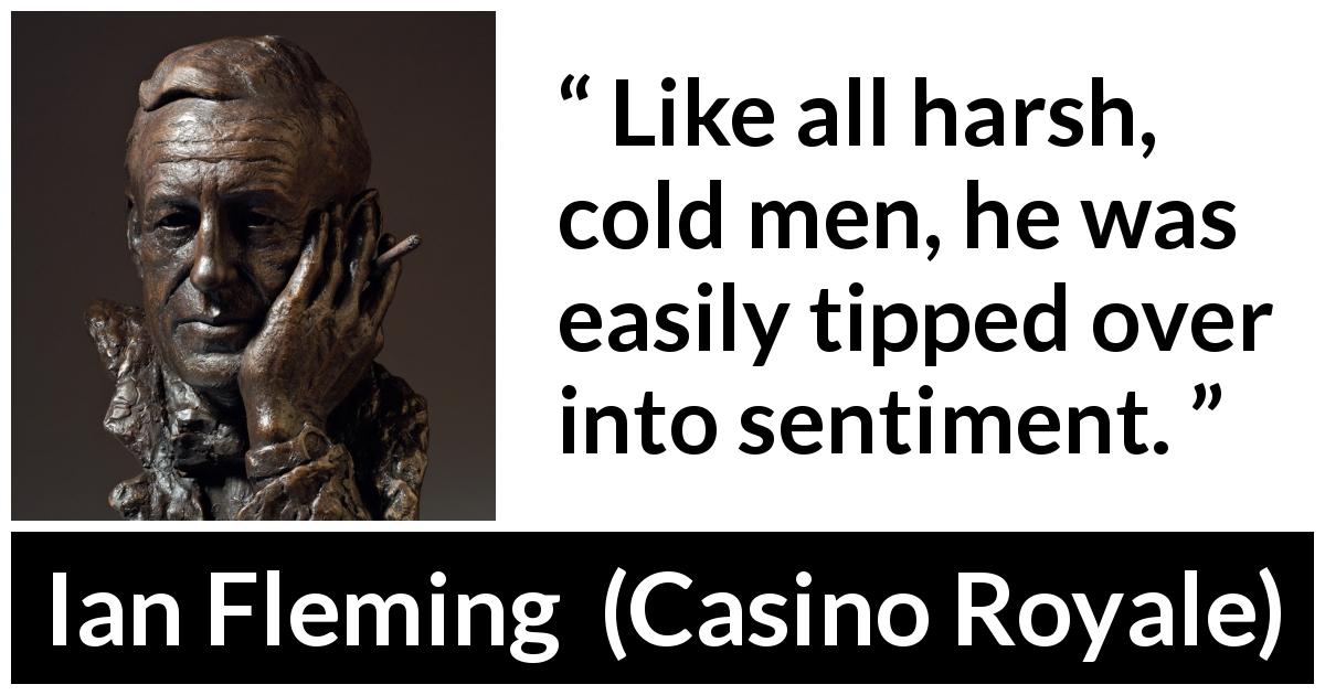 Ian Fleming quote about coldness from Casino Royale - Like all harsh, cold men, he was easily tipped over into sentiment.