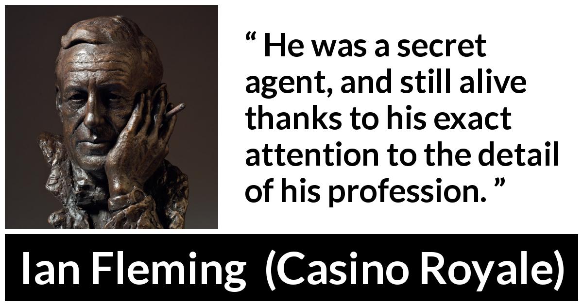 Ian Fleming quote about details from Casino Royale - He was a secret agent, and still alive thanks to his exact attention to the detail of his profession.