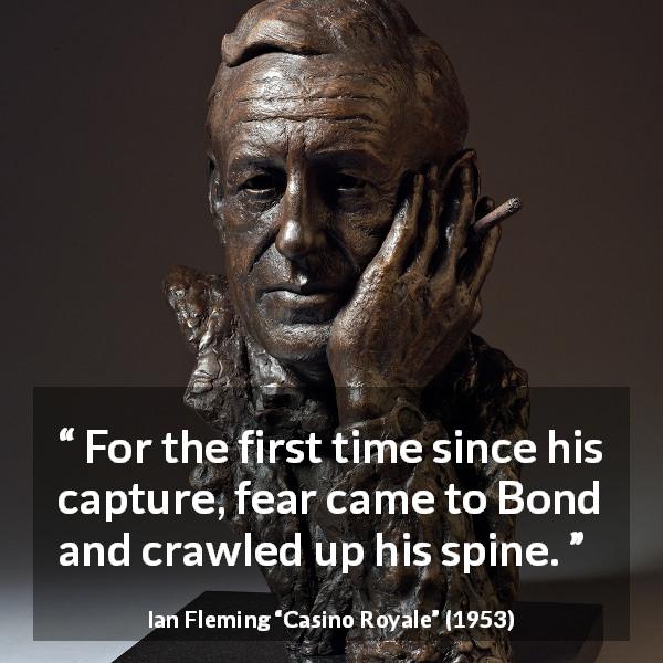 Ian Fleming quote about fear from Casino Royale - For the first time since his capture, fear came to Bond and crawled up his spine.