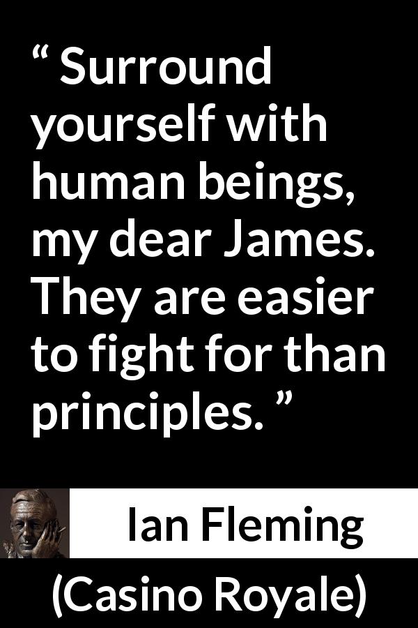 Ian Fleming quote about fight from Casino Royale - Surround yourself with human beings, my dear James. They are easier to fight for than principles.