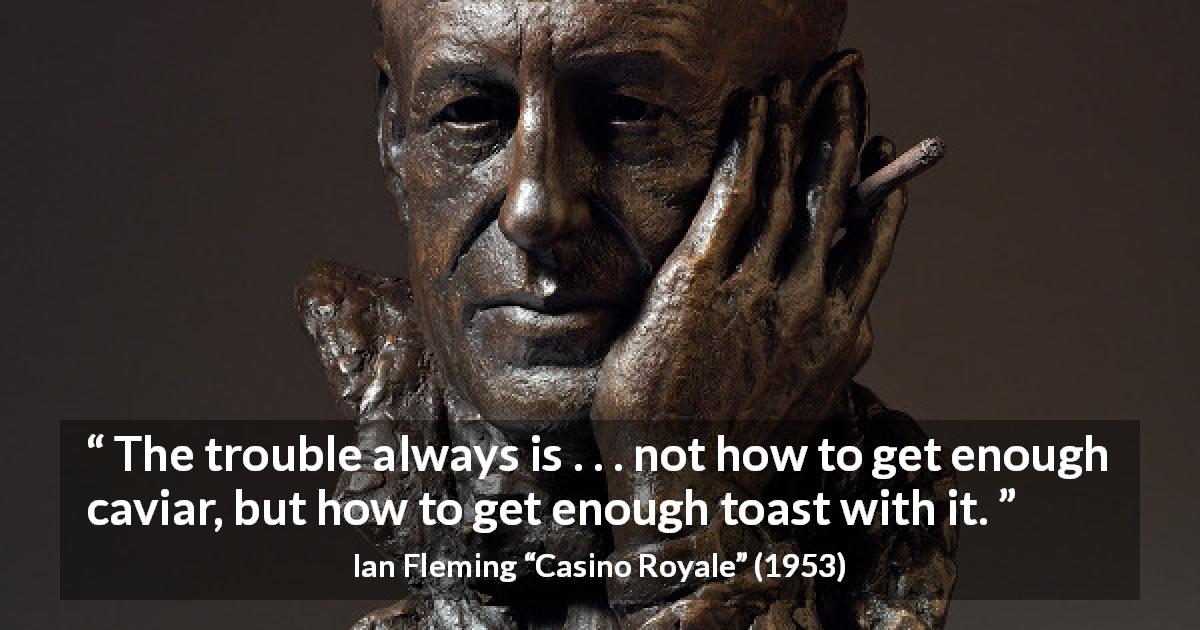 Ian Fleming quote about luxury from Casino Royale - The trouble always is . . . not how to get enough caviar, but how to get enough toast with it.