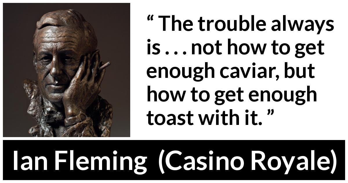 Ian Fleming quote about luxury from Casino Royale - The trouble always is . . . not how to get enough caviar, but how to get enough toast with it.