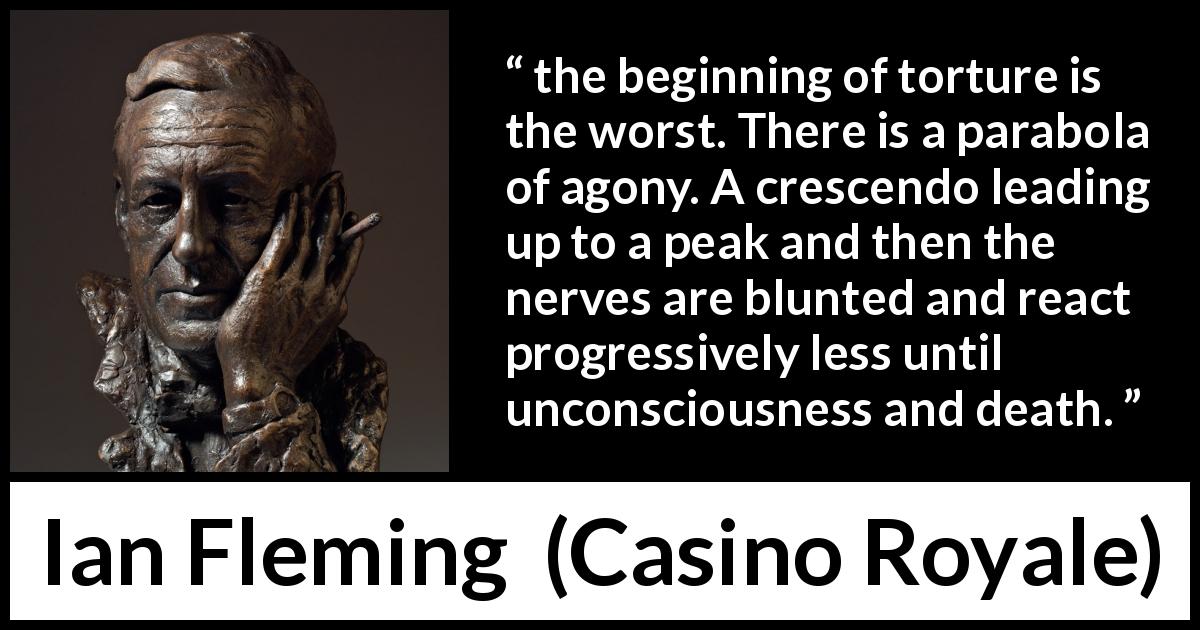 Ian Fleming quote about pain from Casino Royale - the beginning of torture is the worst. There is a parabola of agony. A crescendo leading up to a peak and then the nerves are blunted and react progressively less until unconsciousness and death.