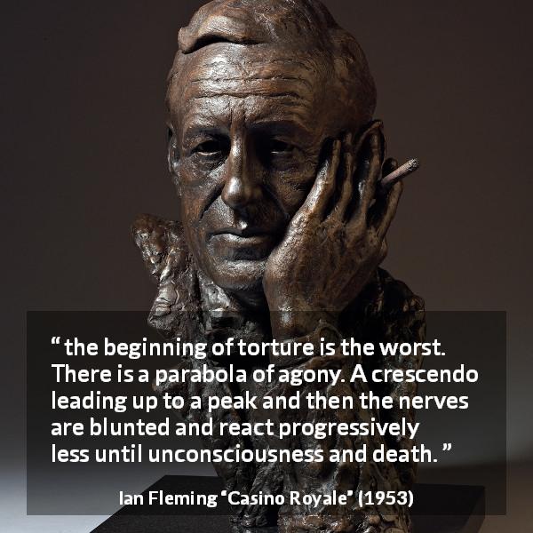 Ian Fleming quote about pain from Casino Royale - the beginning of torture is the worst. There is a parabola of agony. A crescendo leading up to a peak and then the nerves are blunted and react progressively less until unconsciousness and death.