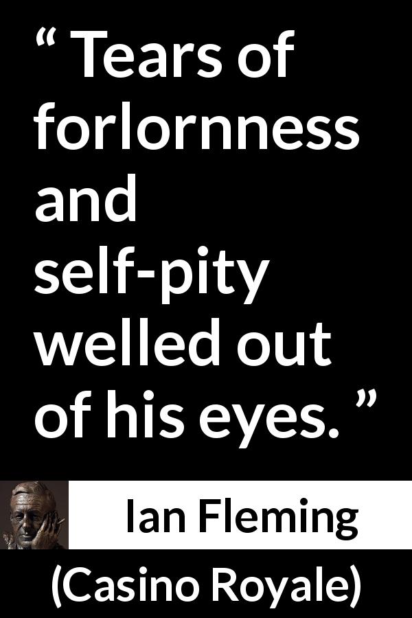 Ian Fleming quote about pity from Casino Royale - Tears of forlornness and self-pity welled out of his eyes.