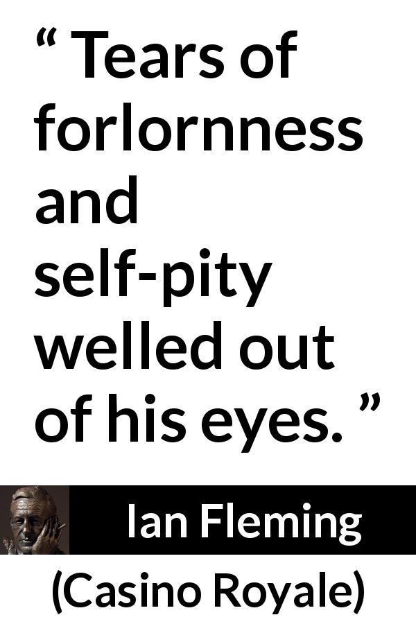 Ian Fleming quote about pity from Casino Royale - Tears of forlornness and self-pity welled out of his eyes.