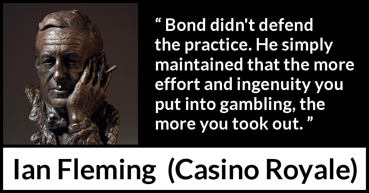 Ian Fleming quote about practice from Casino Royale - Bond didn't defend the practice. He simply maintained that the more effort and ingenuity you put into gambling, the more you took out.