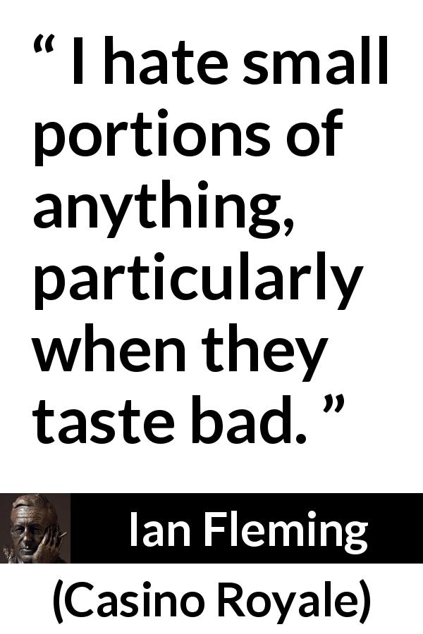 Ian Fleming quote about smallness from Casino Royale - I hate small portions of anything, particularly when they taste bad.