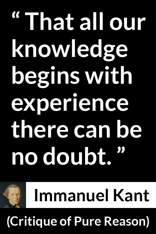 Immanuel Kant quote about doubt from Critique of Pure Reason - That all our knowledge begins with experience there can be no doubt.