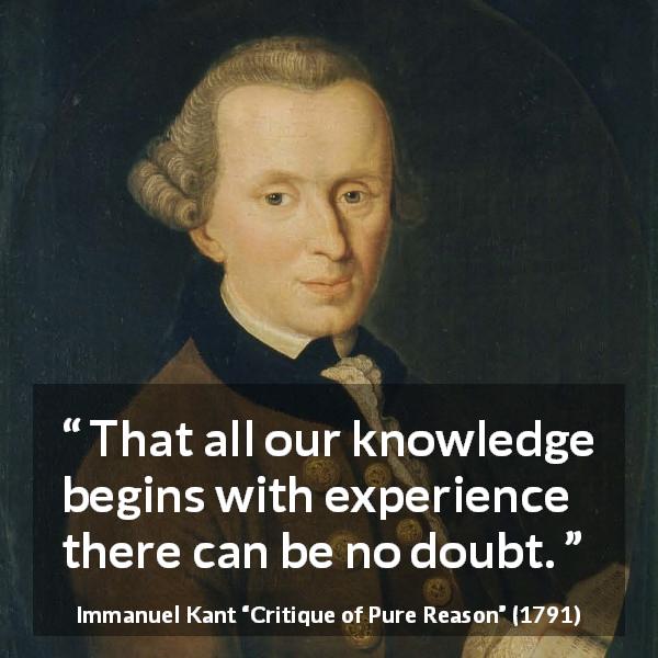 Immanuel Kant quote about doubt from Critique of Pure Reason - That all our knowledge begins with experience there can be no doubt.