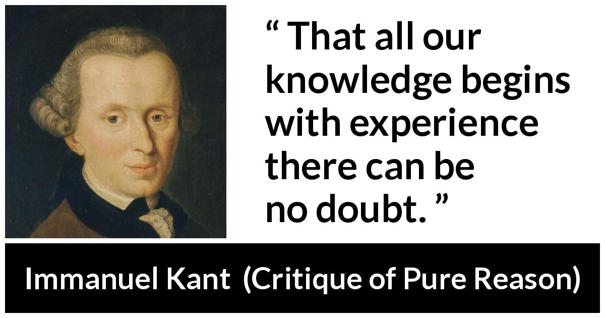 Immanuel Kant quote about doubt from Critique of Pure Reason - That all our knowledge begins with experience there can be no doubt.