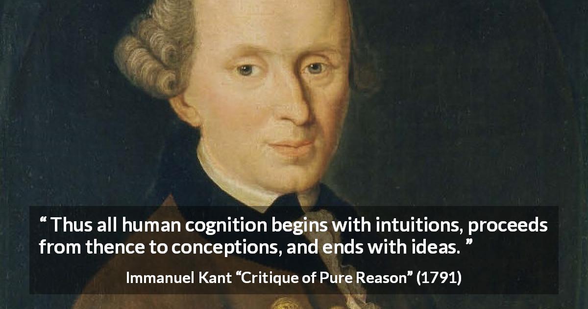 Immanuel Kant quote about intuition from Critique of Pure Reason - Thus all human cognition begins with intuitions, proceeds from thence to conceptions, and ends with ideas.