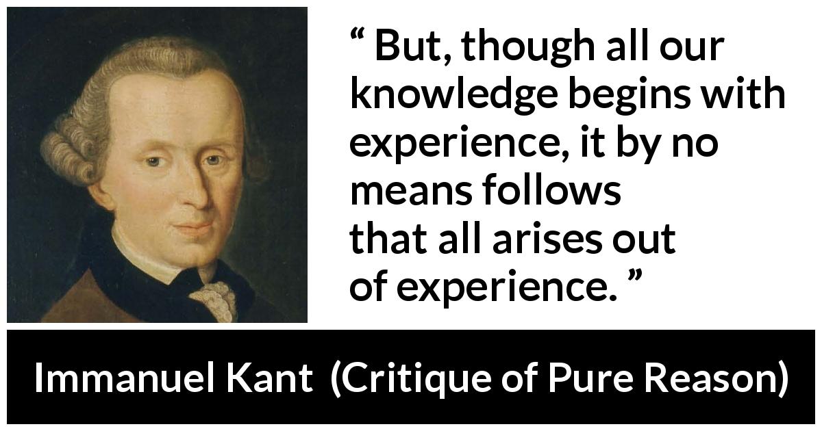 Immanuel Kant quote about knowledge from Critique of Pure Reason - But, though all our knowledge begins with experience, it by no means follows that all arises out of experience.