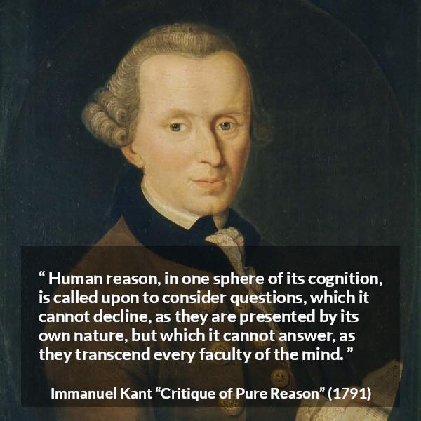 Immanuel Kant quote about mind from Critique of Pure Reason - Human reason, in one sphere of its cognition, is called upon to consider questions, which it cannot decline, as they are presented by its own nature, but which it cannot answer, as they transcend every faculty of the mind.