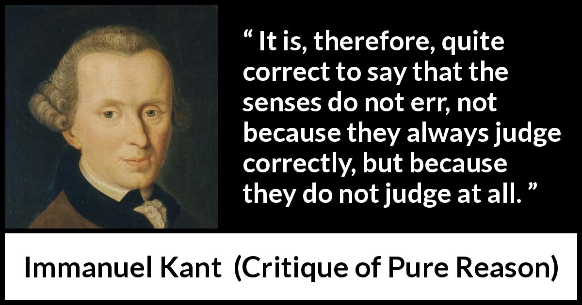 Immanuel Kant quote about senses from Critique of Pure Reason - It is, therefore, quite correct to say that the senses do not err, not because they always judge correctly, but because they do not judge at all.
