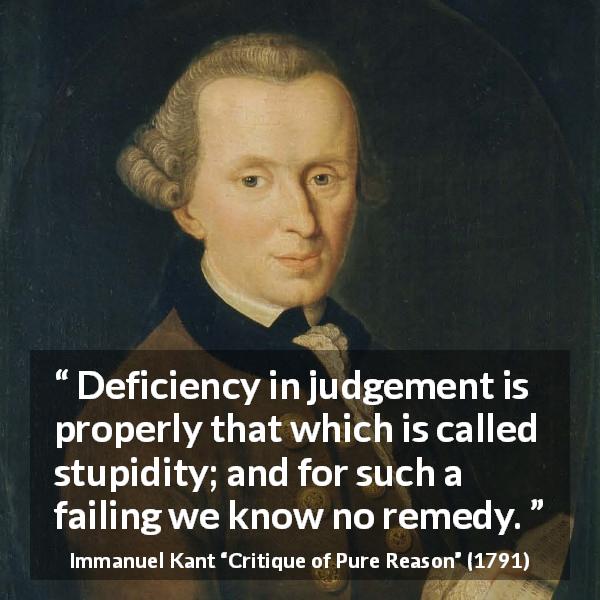 Immanuel Kant quote about stupidity from Critique of Pure Reason - Deficiency in judgement is properly that which is called stupidity; and for such a failing we know no remedy.