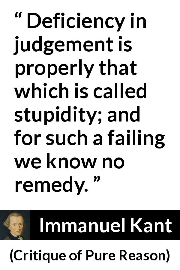 Immanuel Kant quote about stupidity from Critique of Pure Reason - Deficiency in judgement is properly that which is called stupidity; and for such a failing we know no remedy.