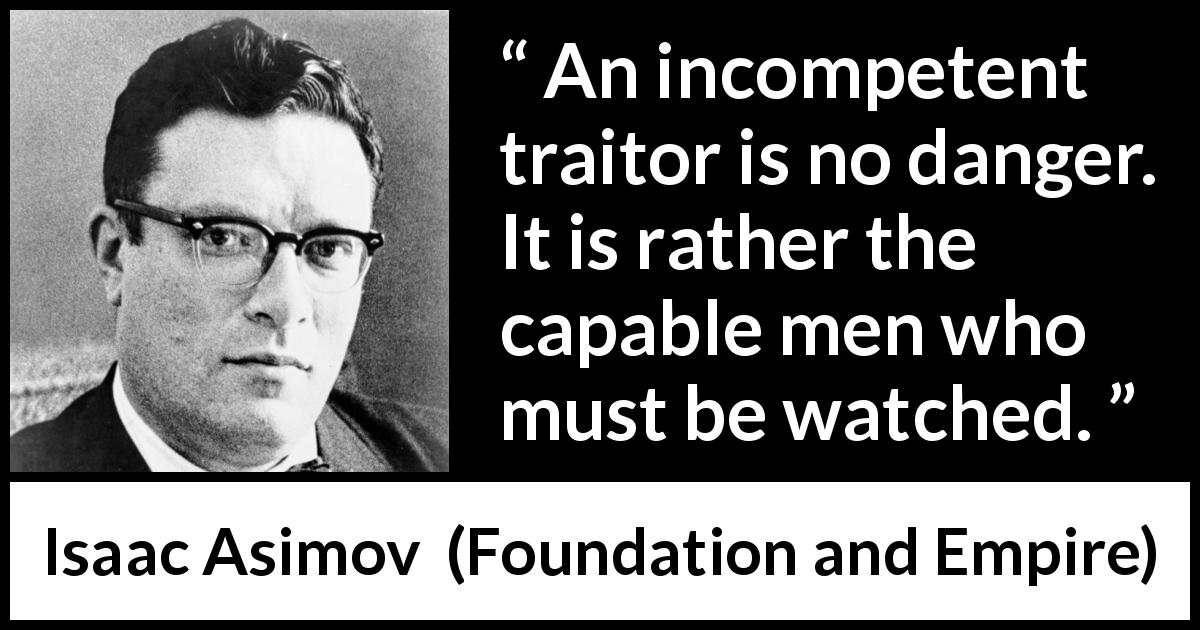 Isaac Asimov quote about betrayal from Foundation and Empire - An incompetent traitor is no danger. It is rather the capable men who must be watched.