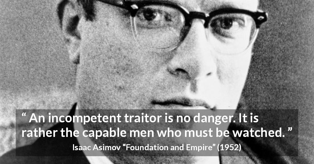Isaac Asimov quote about betrayal from Foundation and Empire - An incompetent traitor is no danger. It is rather the capable men who must be watched.