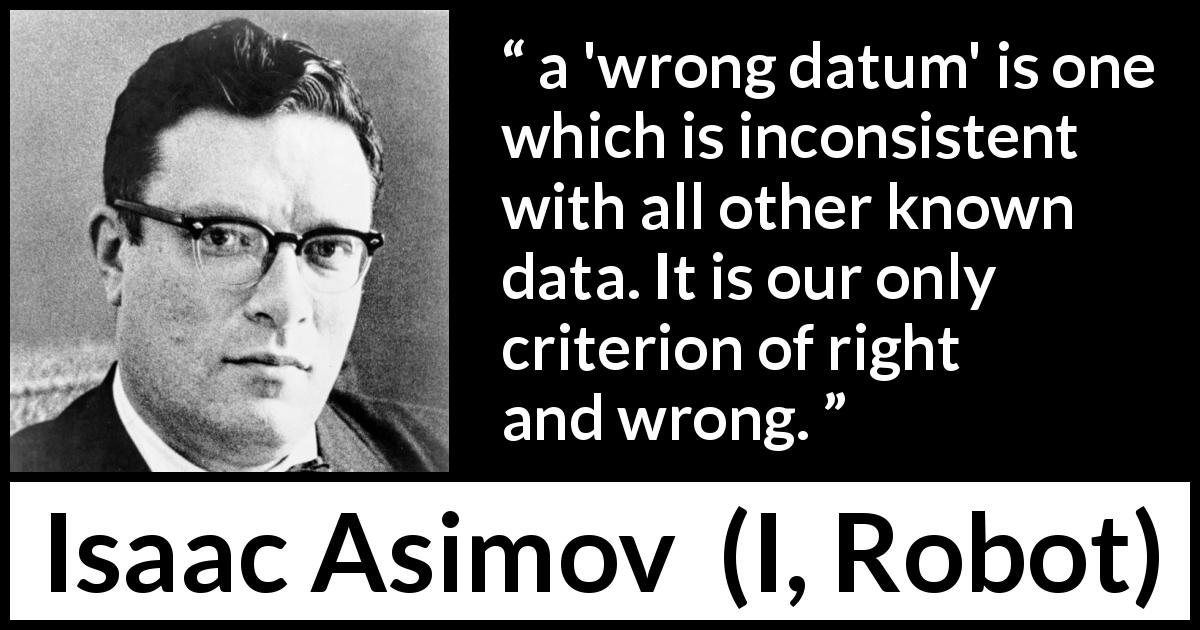 Isaac Asimov quote about consistency from I, Robot - a 'wrong datum' is one which is inconsistent with all other known data. It is our only criterion of right and wrong.