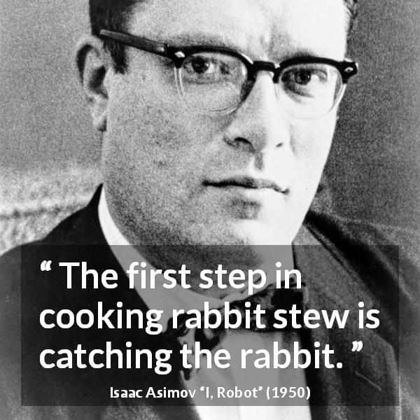 Isaac Asimov quote about cooking from I, Robot - The first step in cooking rabbit stew is catching the rabbit.