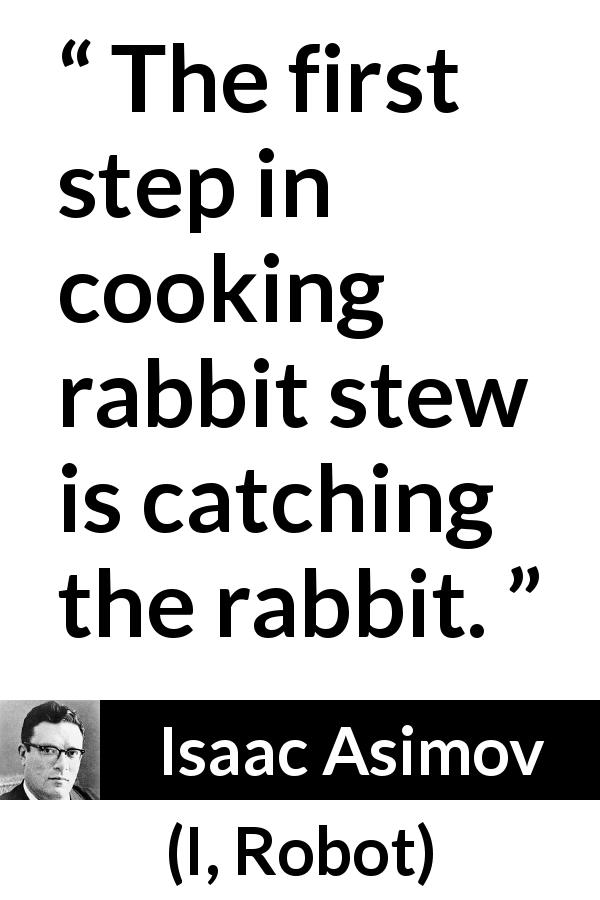 Isaac Asimov quote about cooking from I, Robot - The first step in cooking rabbit stew is catching the rabbit.