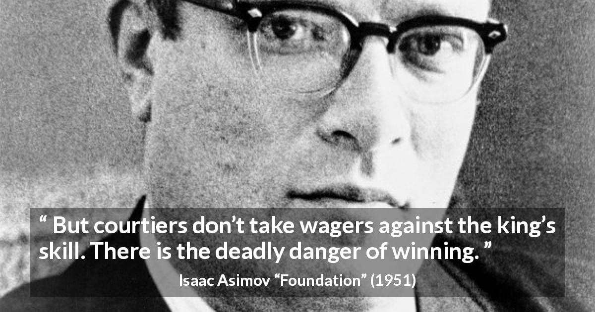 Isaac Asimov quote about danger from Foundation - But courtiers don’t take wagers against the king’s skill. There is the deadly danger of winning.