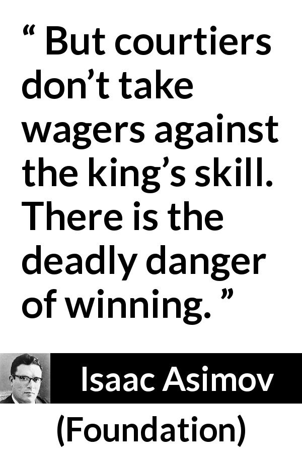 Isaac Asimov quote about danger from Foundation - But courtiers don’t take wagers against the king’s skill. There is the deadly danger of winning.