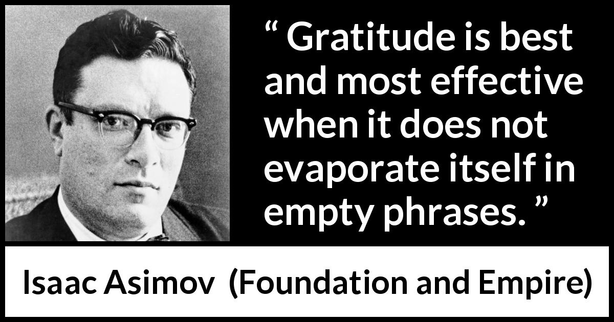 Isaac Asimov quote about emptiness from Foundation and Empire - Gratitude is best and most effective when it does not evaporate itself in empty phrases.