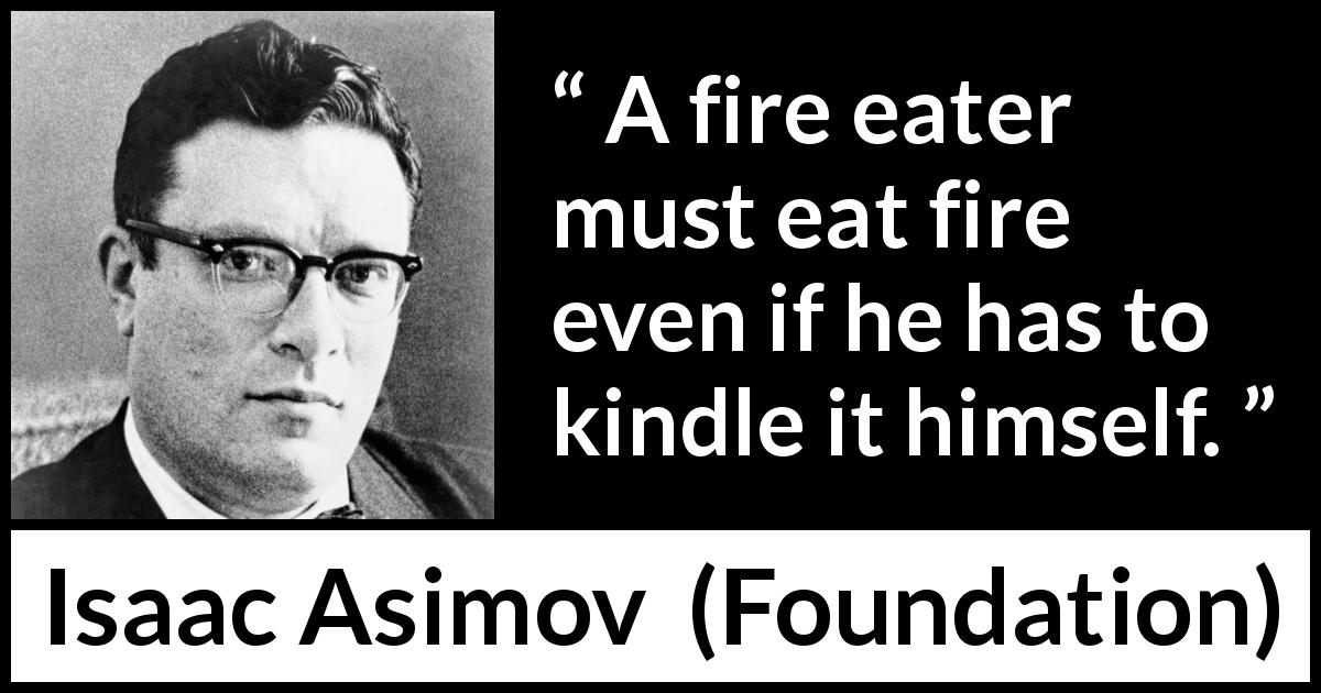 Isaac Asimov quote about fire from Foundation - A fire eater must eat fire even if he has to kindle it himself.