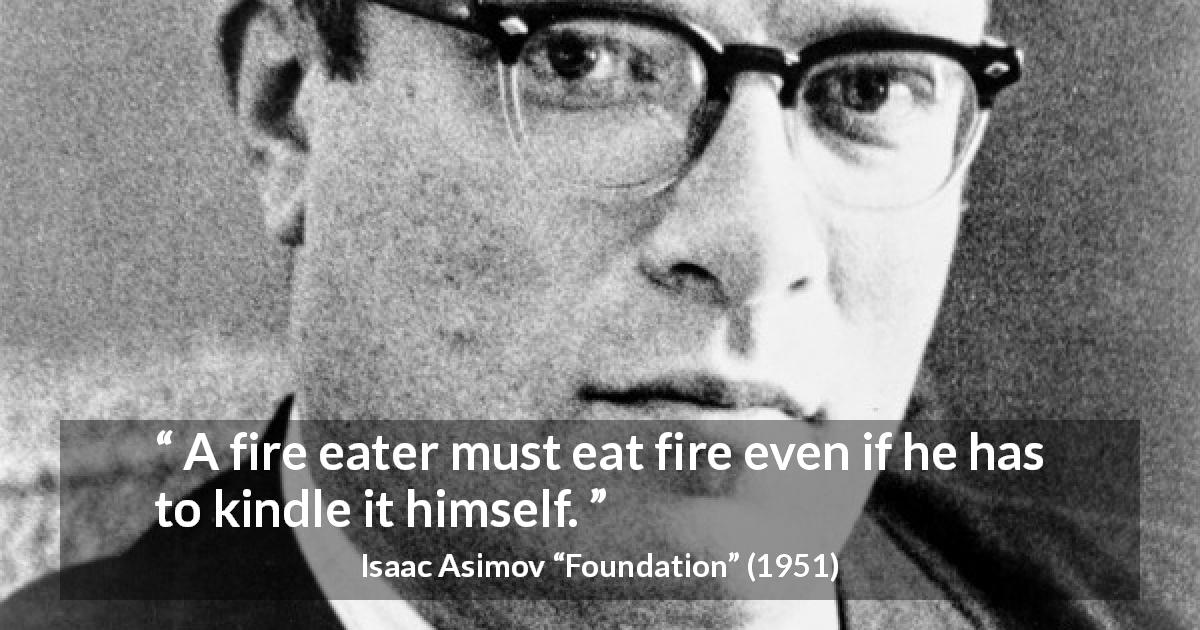 Isaac Asimov quote about fire from Foundation - A fire eater must eat fire even if he has to kindle it himself.