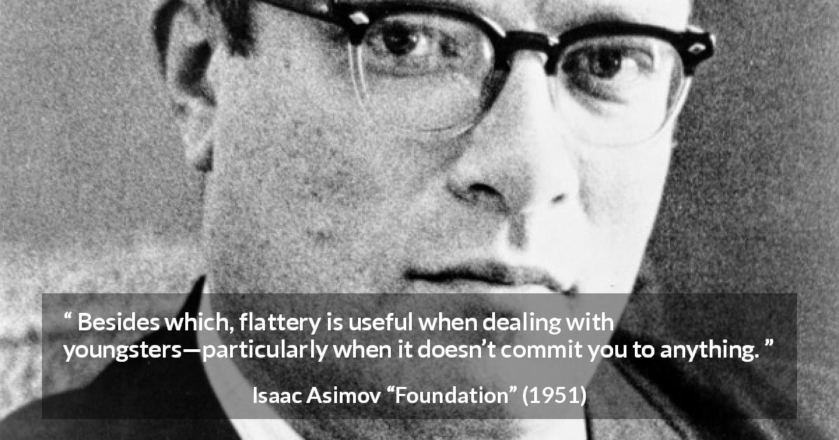 Isaac Asimov quote about flattery from Foundation - Besides which, flattery is useful when dealing with youngsters—particularly when it doesn’t commit you to anything.