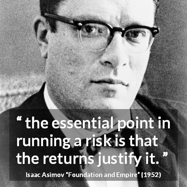 Isaac Asimov quote about gain from Foundation and Empire - the essential point in running a risk is that the returns justify it.