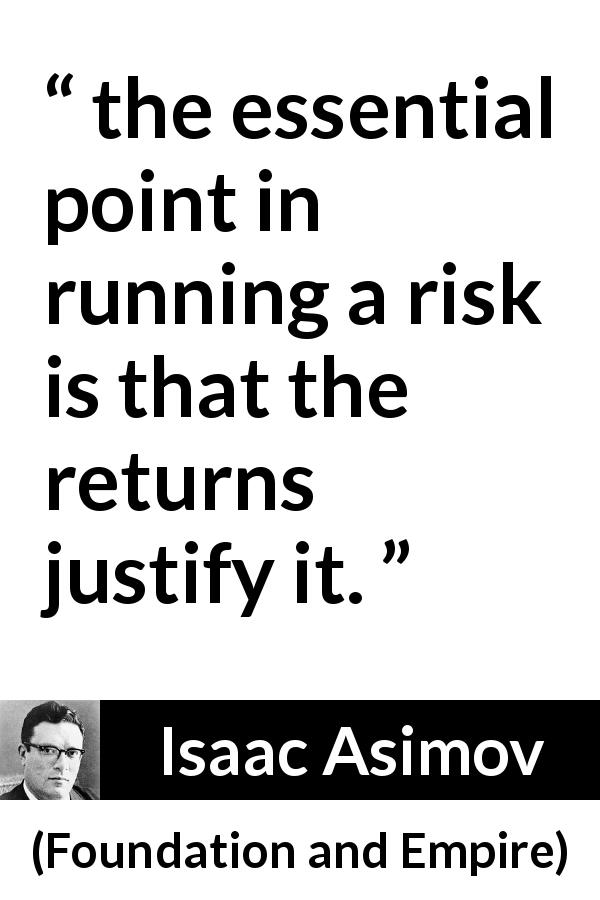 Isaac Asimov quote about gain from Foundation and Empire - the essential point in running a risk is that the returns justify it.