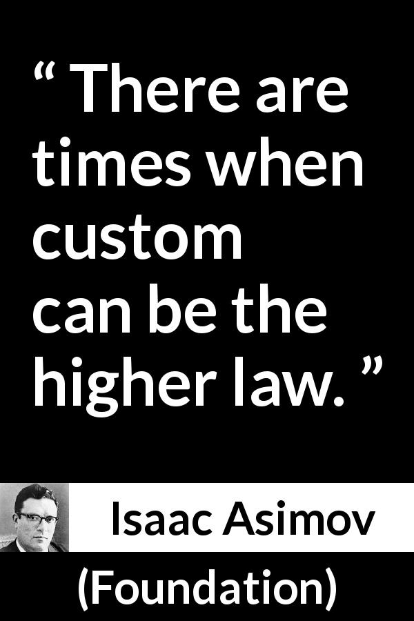 Isaac Asimov quote about law from Foundation - There are times when custom can be the higher law.