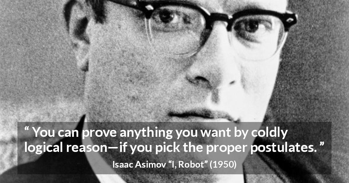 Isaac Asimov quote about logic from I, Robot - You can prove anything you want by coldly logical reason—if you pick the proper postulates.