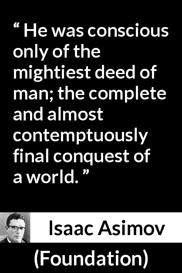 Isaac Asimov quote about man from Foundation - He was conscious only of the mightiest deed of man; the complete and almost contemptuously final conquest of a world.