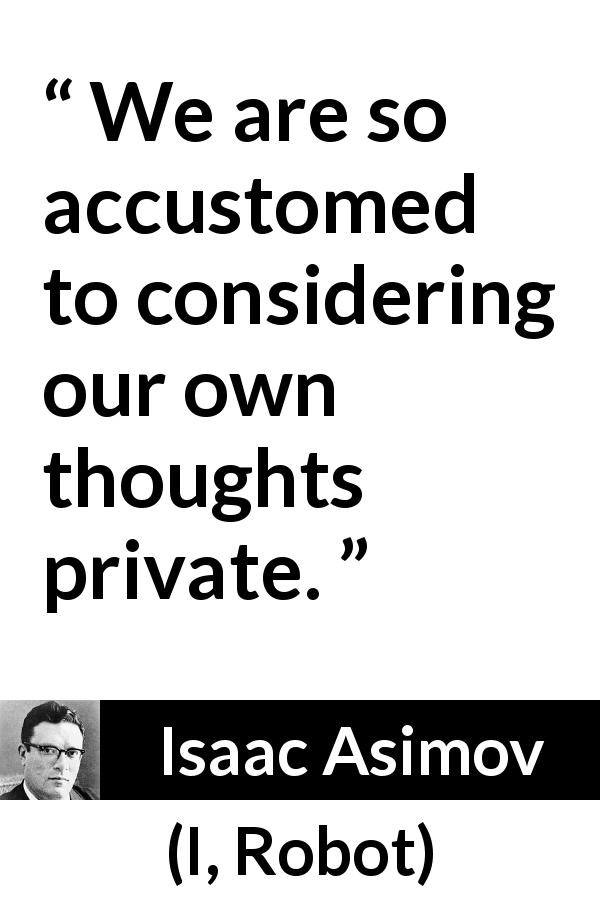 Isaac Asimov quote about thoughts from I, Robot - We are so accustomed to considering our own thoughts private.