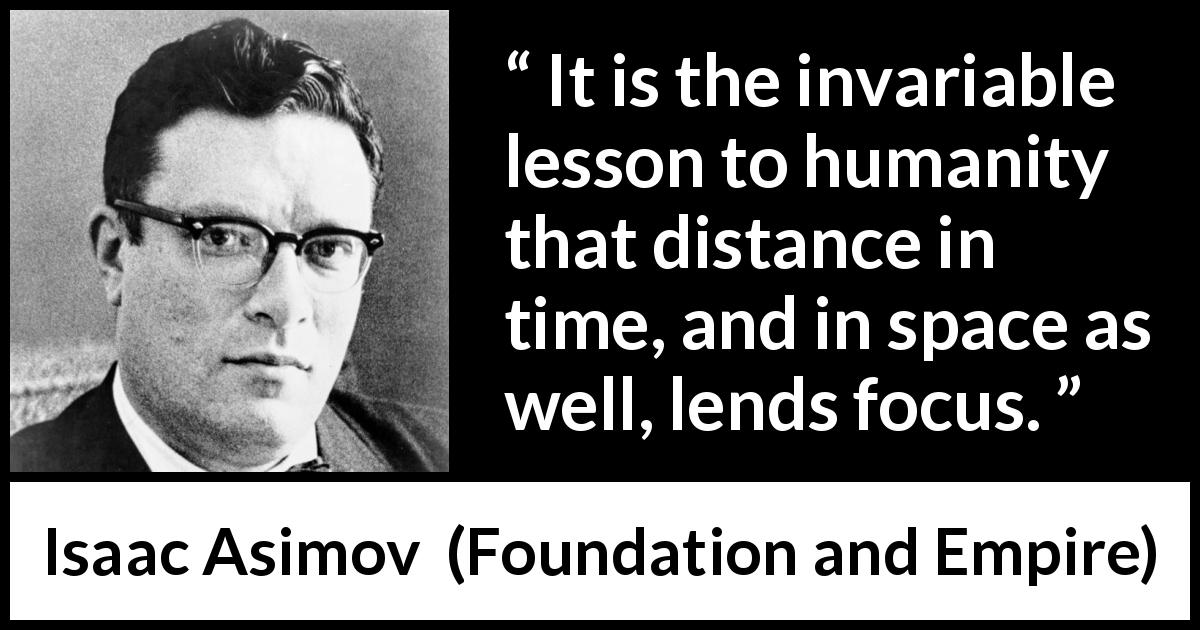 Isaac Asimov quote about time from Foundation and Empire - It is the invariable lesson to humanity that distance in time, and in space as well, lends focus.