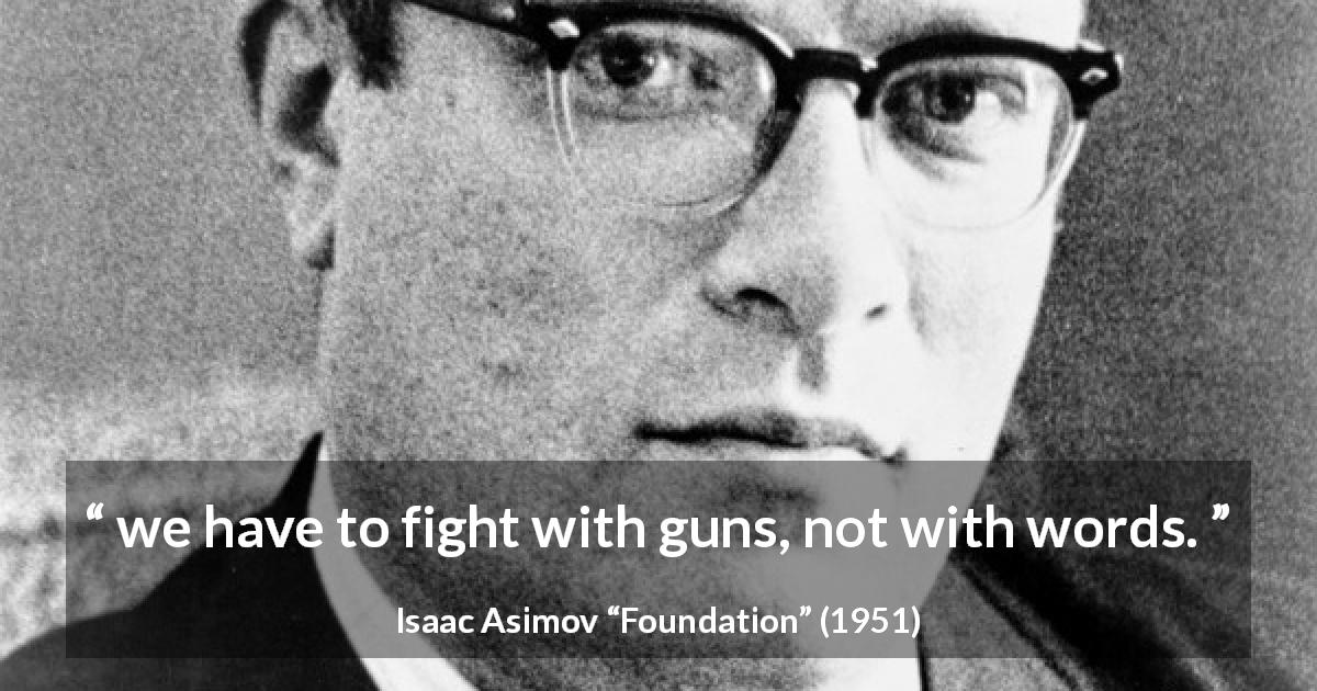 Isaac Asimov quote about words from Foundation - we have to fight with guns, not with words.