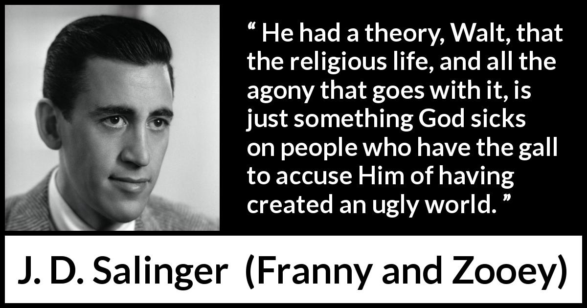 J. D. Salinger quote about God from Franny and Zooey - He had a theory, Walt, that the religious life, and all the agony that goes with it, is just something God sicks on people who have the gall to accuse Him of having created an ugly world.