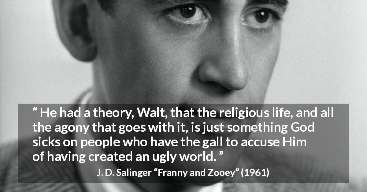 J. D. Salinger quote about God from Franny and Zooey - He had a theory, Walt, that the religious life, and all the agony that goes with it, is just something God sicks on people who have the gall to accuse Him of having created an ugly world.