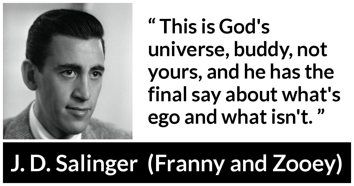 J. D. Salinger quote about God from Franny and Zooey - This is God's universe, buddy, not yours, and he has the final say about what's ego and what isn't.
