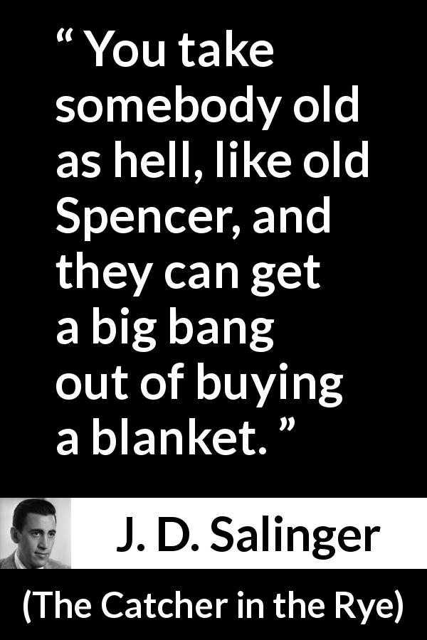 J. D. Salinger quote about age from The Catcher in the Rye - You take somebody old as hell, like old Spencer, and they can get a big bang out of buying a blanket.