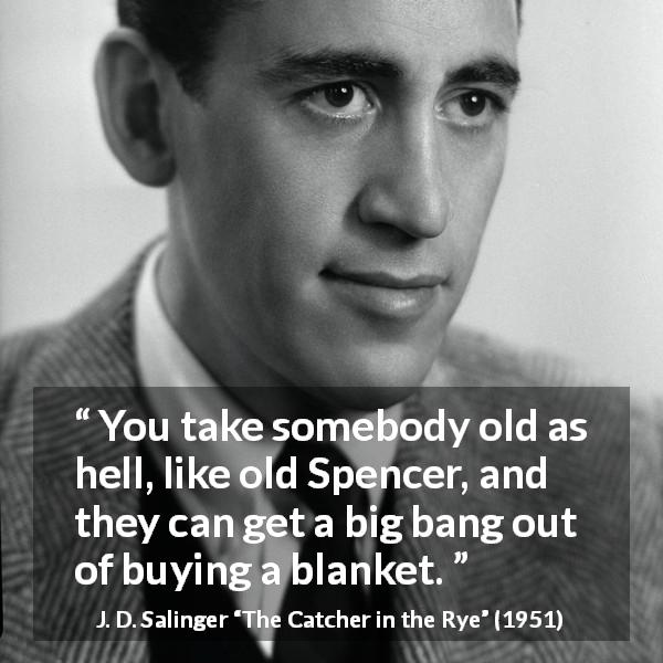 J. D. Salinger quote about age from The Catcher in the Rye - You take somebody old as hell, like old Spencer, and they can get a big bang out of buying a blanket.