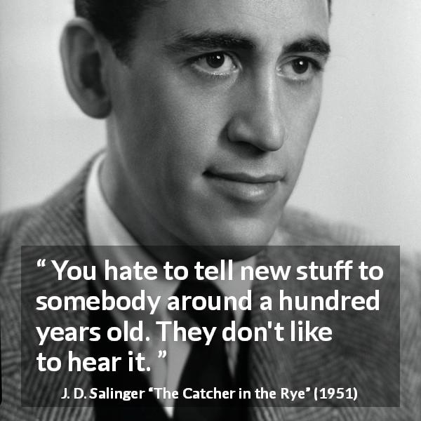 J. D. Salinger quote about age from The Catcher in the Rye - You hate to tell new stuff to somebody around a hundred years old. They don't like to hear it.