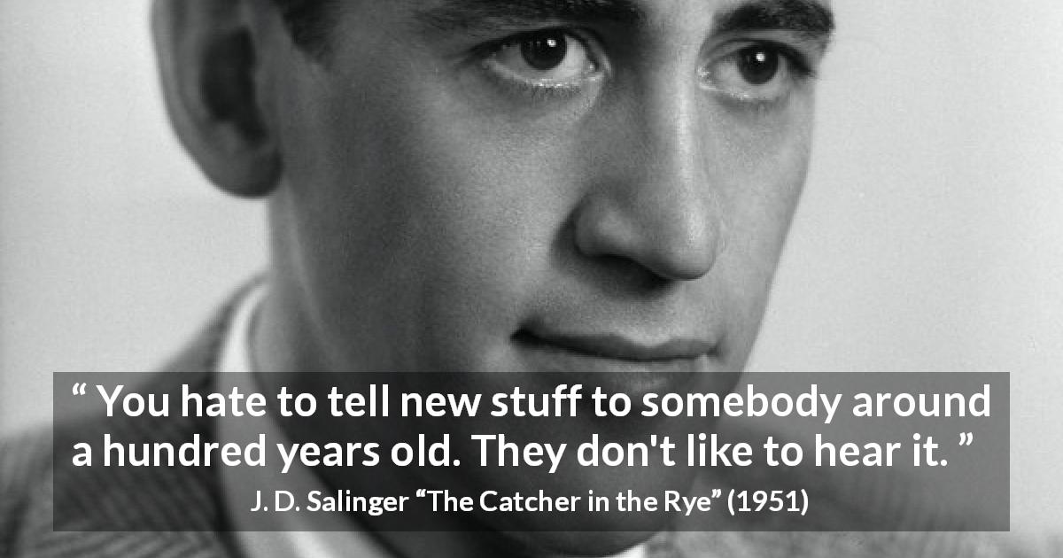 J. D. Salinger quote about age from The Catcher in the Rye - You hate to tell new stuff to somebody around a hundred years old. They don't like to hear it.