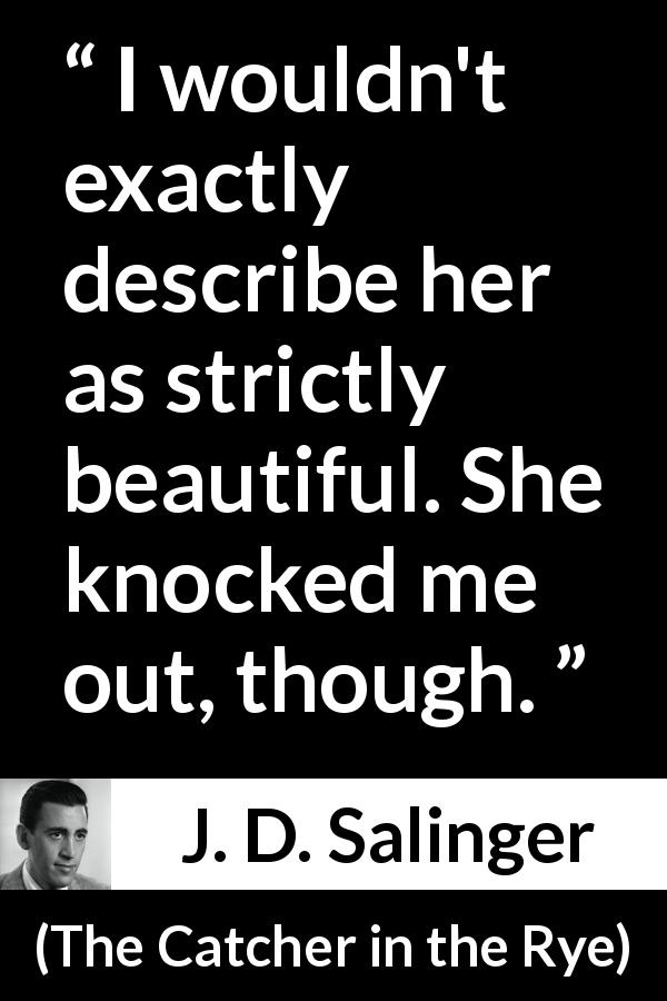 J. D. Salinger quote about attraction from The Catcher in the Rye - I wouldn't exactly describe her as strictly beautiful. She knocked me out, though.