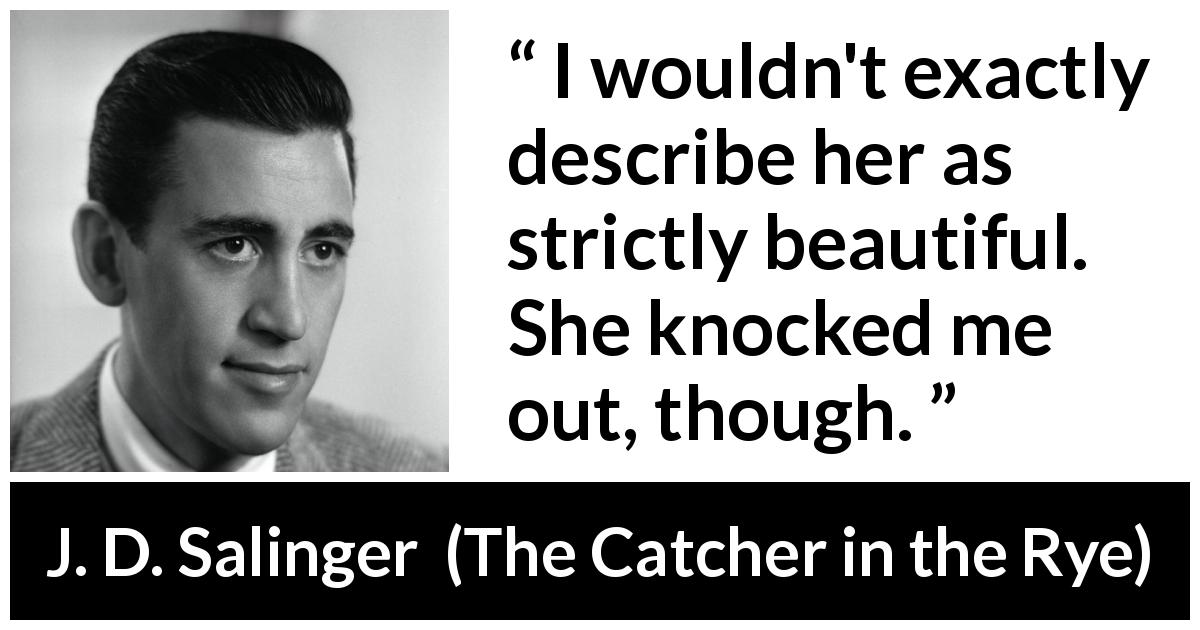 J. D. Salinger quote about attraction from The Catcher in the Rye - I wouldn't exactly describe her as strictly beautiful. She knocked me out, though.