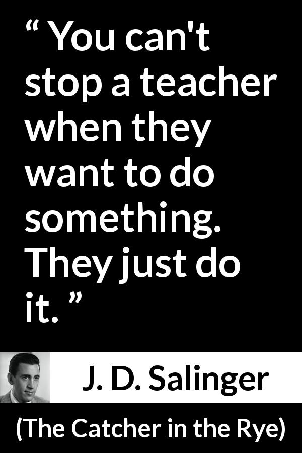 J. D. Salinger quote about authority from The Catcher in the Rye - You can't stop a teacher when they want to do something. They just do it.